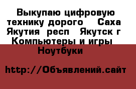 Выкупаю цифровую технику дорого. - Саха (Якутия) респ., Якутск г. Компьютеры и игры » Ноутбуки   